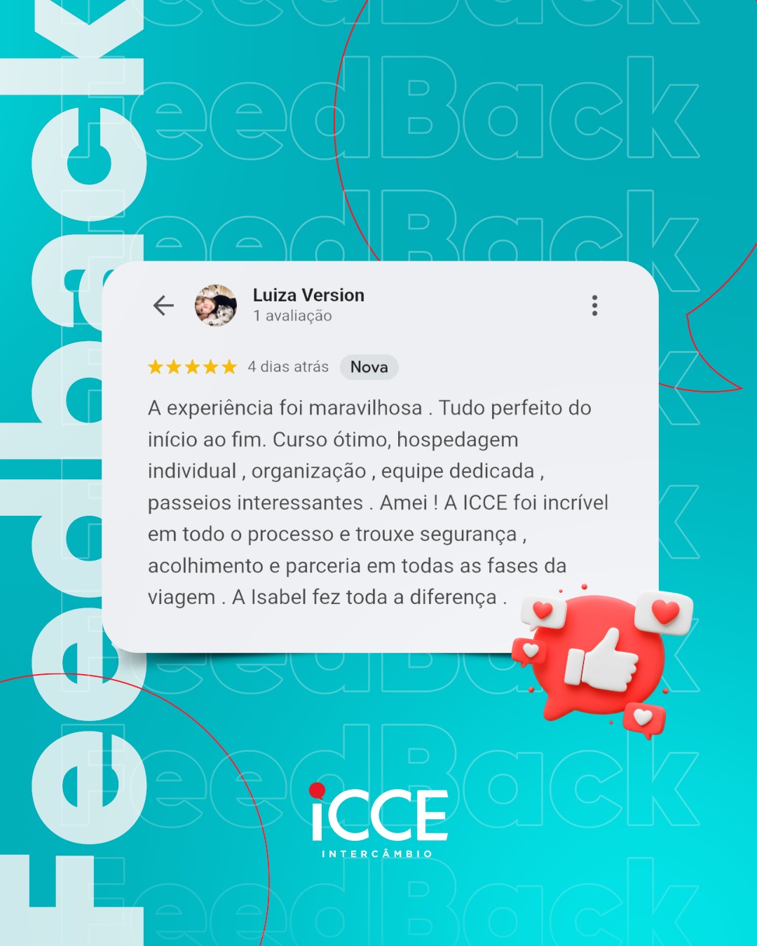 Banner gráfico com fundo verde-água preenchido pela palavra 'Feedback' repetida em contorno. Ao centro, um destaque de avaliação 5 estrelas feita por Luiza Version. O texto diz: 'A experiência foi maravilhosa. Tudo perfeito do início ao fim. Curso ótimo, hospedagem individual, organização... A ICCE foi incrível em todo o processo e trouxe segurança, acolhimento e parceria... A Isabel fez toda a diferença'. No canto inferior direito, um ícone 3D vermelho de 'curtir' (polegar para cima) cercado por corações. Logo da ICCE Intercâmbio abaixo