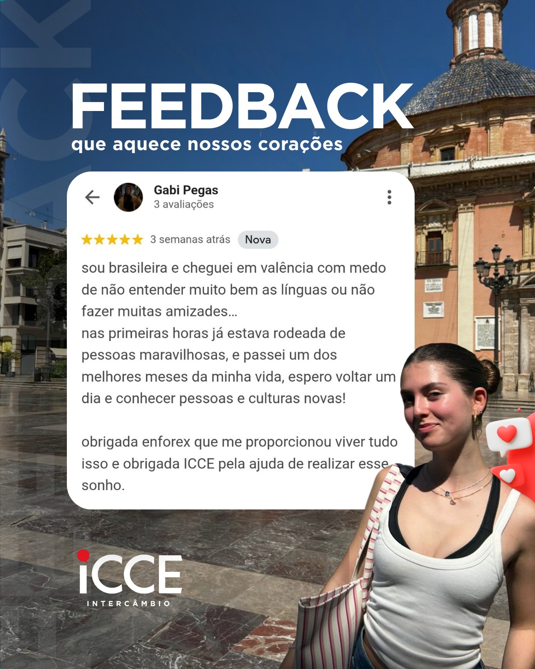 Banner promocional da ICCE Intercâmbio com o título 'FEEDBACK que aquece nossos corações'. O destaque é um print de uma avaliação 5 estrelas de Gabi Pegas, que diz: 'sou brasileira e cheguei em valência com medo... nas primeiras horas já estava rodeada de pessoas maravilhosas, e passei um dos melhores meses da minha vida... obrigada ICCE pela ajuda de realizar esse sonho'. No canto direito, uma foto da estudante Gabi sorrindo, usando uma regata branca, sobreposta a um fundo de uma praça histórica ensolarada em Valência.